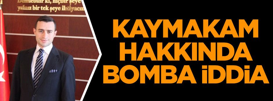 Kaymakam hakkında bomba iddia