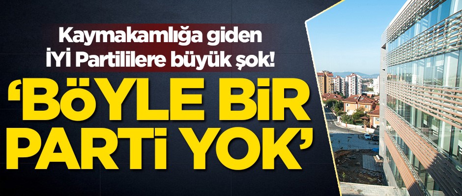 Kaymakamlığa giden İYİ Partililere büyük şok! 'Böyle bir parti yok'