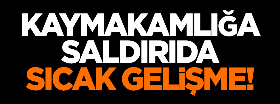 Kaymakamlığa saldırıda sıcak gelişme!
