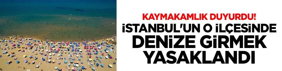 Kaymakamlık duyurdu! İstanbul'u o ilçesinde denize girmek yasaklandı