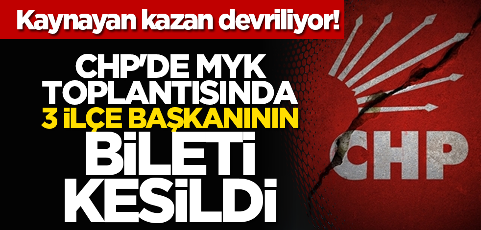 Kaynayan kazan devriliyor! CHP'de MYK toplantısında 3 ilçe başkanının bileti kesildi