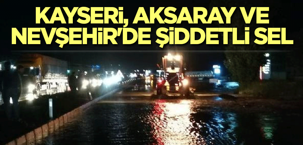 Kayseri, Aksaray ve Nevşehir'de şiddetli sel