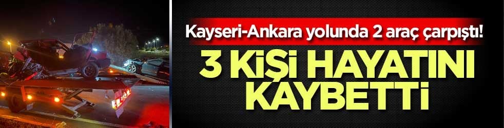 Kayseri-Ankara yolunda 2 araç çarpıştı! 3 kişi hayatını kaybetti