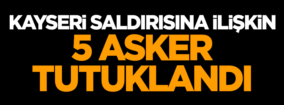 Kayseri saldırısına ilişkin 5 asker tutuklandı