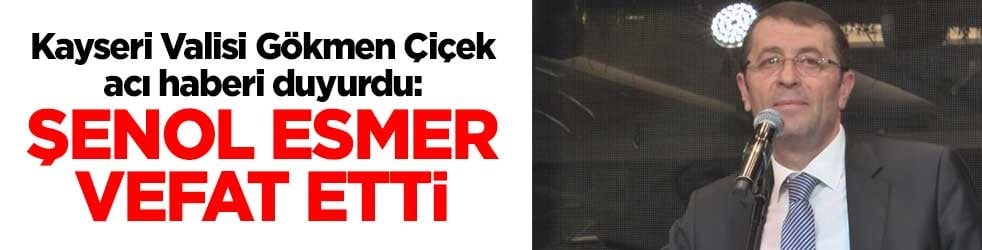 Kayseri Valisi Gökmen Çiçek acı haberi duyurdu: Şenol Esmer, vefat etti