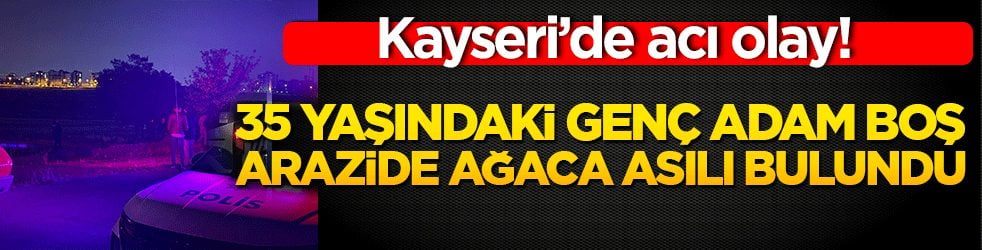 Kayseri’de acı olay! 35 yaşındaki genç adam boş arazide ağaca asılı bulundu 