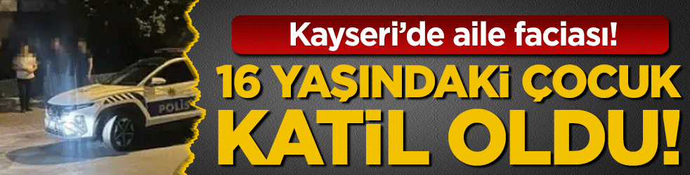 Kayseri'de aile faciası: 16 yaşındaki çocuk katil oldu!
