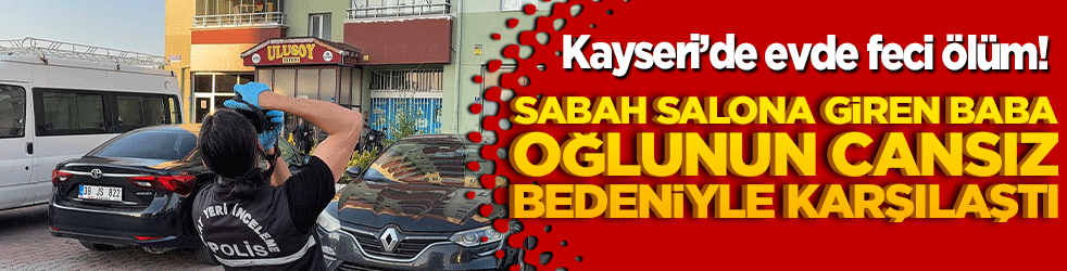 Kayseri’de evde feci ölüm! Sabah salona giren baba oğlunun cansız bedeniyle karşılaştı!