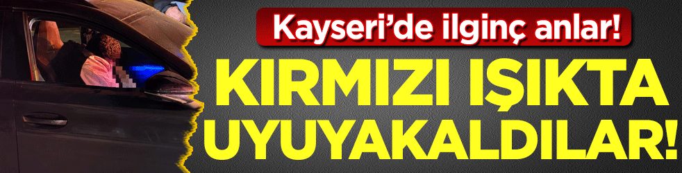 Kayseri'de ilginç anlar: Kırmızı ışıkta uyuyakaldılar