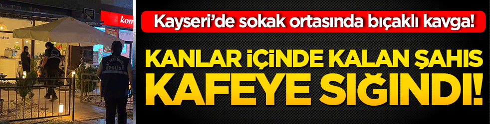 Kayseri’de sokak ortasında bıçaklı kavga! Kanlar içinde kalan şahıs kafeye sığındı!
