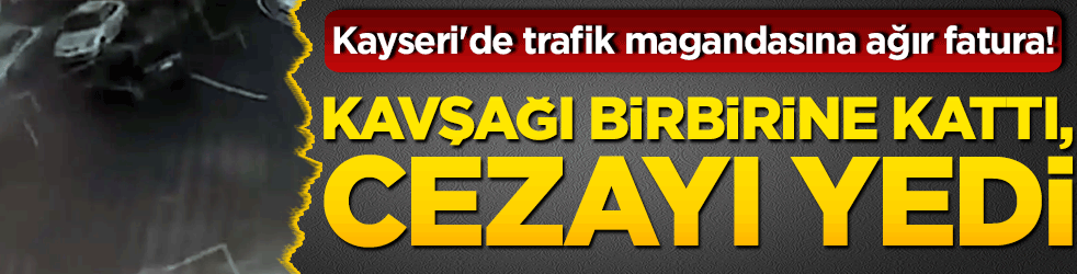 Kayseri'de trafik magandasına ağır fatura! Kavşağı birbirine kattı, cezayı yedi