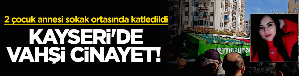 Kayseri’de vahşi cinayet! 2 çocuk annesi sokak ortasında katledildi: Cinayet şüphelisi yakalandı