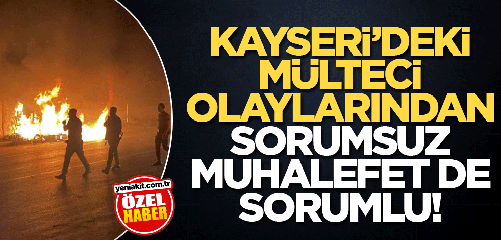 Kayseri’deki mülteci olaylarından sorumsuz muhalefet de sorumlu!