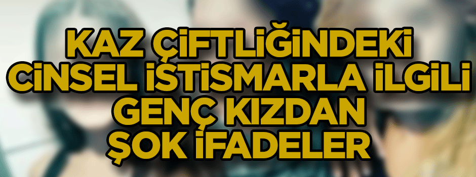 Kaz çiftliğindeki cinsel istismar ile ilgili genç kızdan şok ifadeler