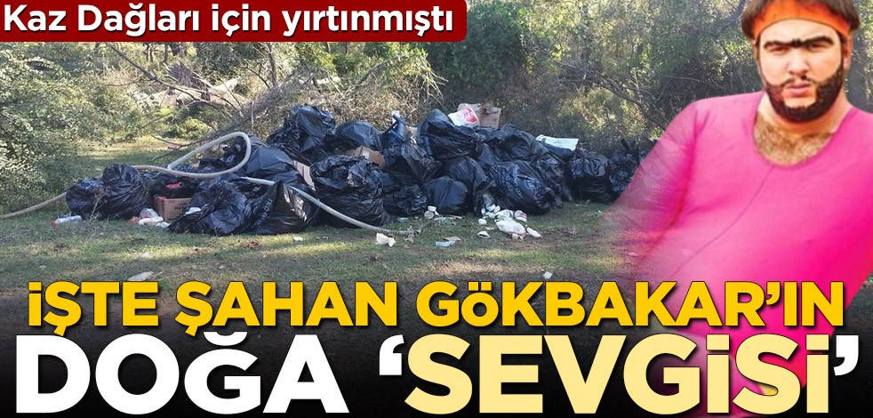 Kaz Dağları için yırtınmıştı! İşte Şahan Gökbakar'ın doğa düşmanlığı
