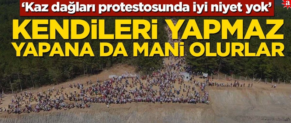 ‘Kaz dağları protestosunda iyi niyet yok‘ Kendileri yapmaz yapana da mani olurlar
