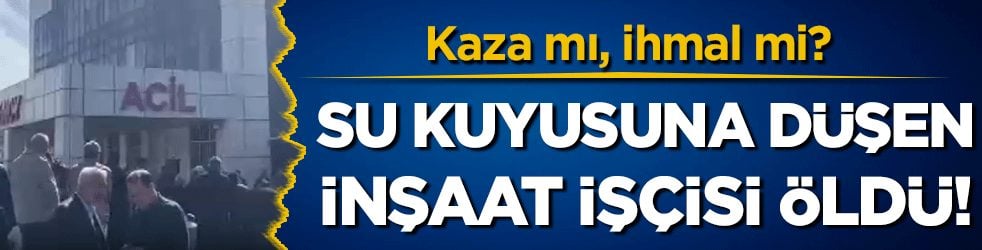 Kaza mı, ihmal mi? Su kuyusuna düşen inşaat işçisi öldü