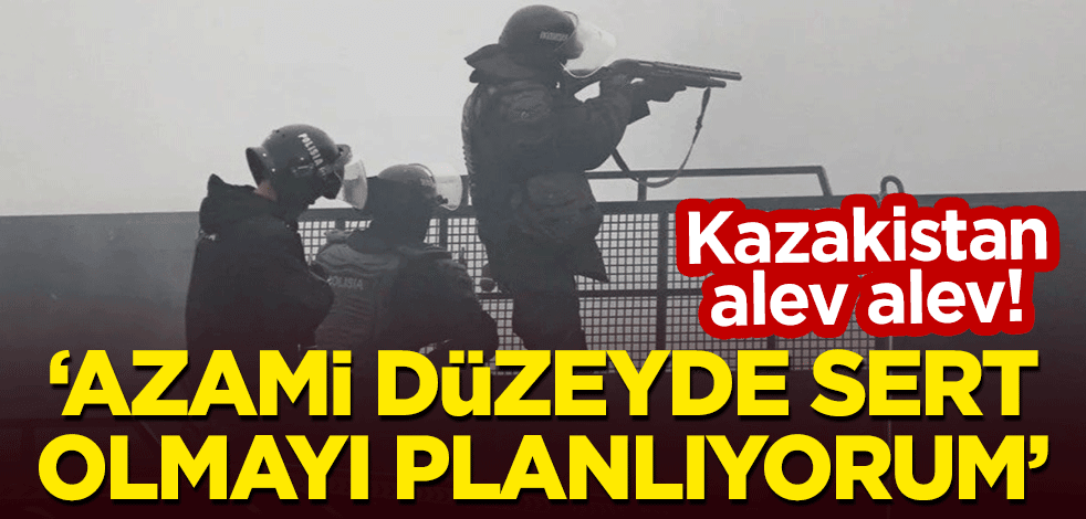 Kazakistan alev alev! "Azami düzeyde sert olmayı planlıyorum"