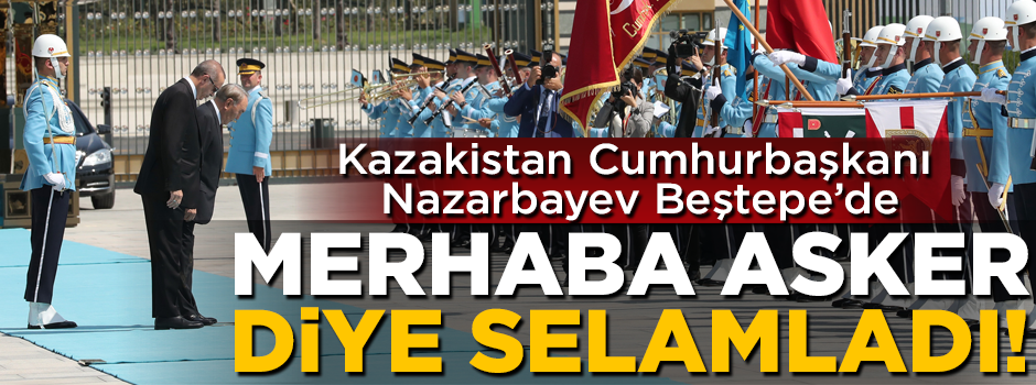 Kazakistan Cumhurbaşkanı Beştepe'de tören kıtasını 'merhaba asker' diye selamladı