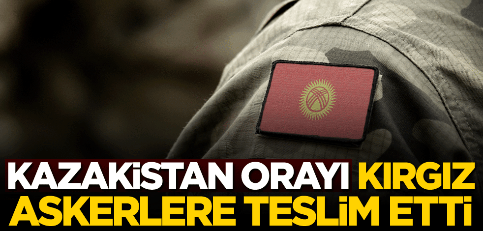 Kazakistan orayı Kırgız askerlere teslim etti
