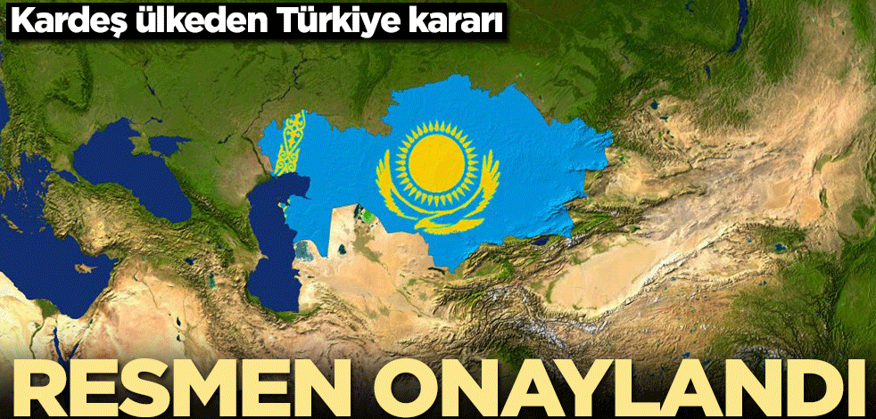 Kazakistan'dan Türkiye kararı! Resmen onaylandı