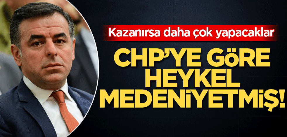 Kazanırsa daha çok yapacaklar! CHP’ye göre heykel medeniyetmiş!