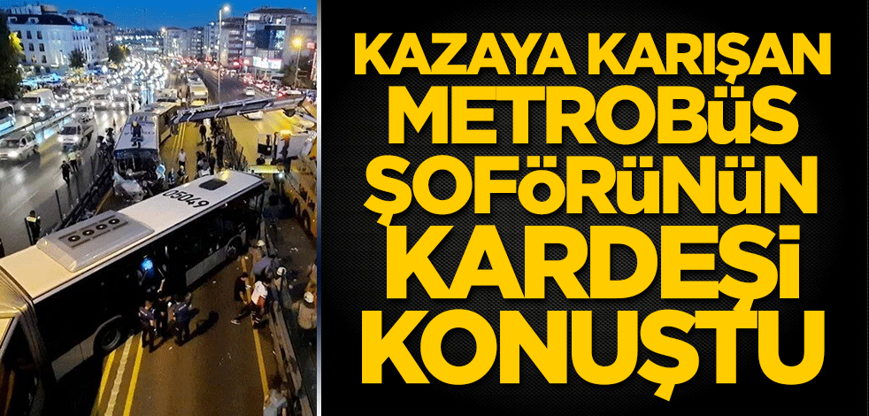 Kazaya karışan metrobüs şoförünün kardeşi konuştu