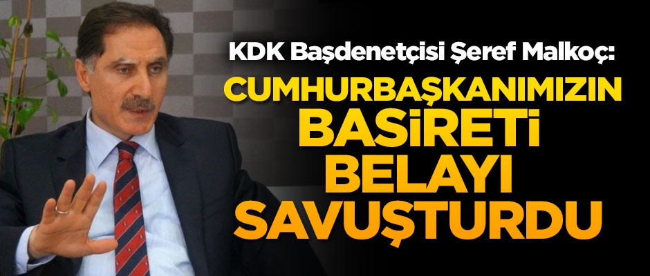 KDK Başdenetçisi Şeref Malkoç: Cumhurbaşkanımızın basireti belayı savuşturdu