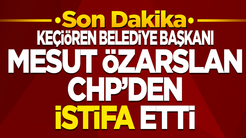Keçiören Belediye Başkanı Mesut Özarslan, CHP'den istifa etti