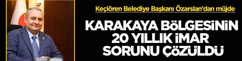 Keçiören Belediye Başkanı Özarslan’dan müjde! Karakaya bölgesinin 20 yıllık imar sorunu çözüldü