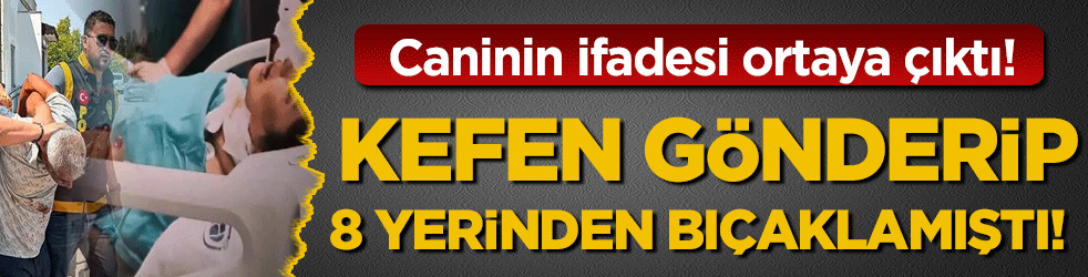 Kefen gönderip 8 yerinden bıçaklamıştı: O caninin ifadesi orta çıktı!
