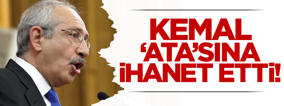 Kemal ‘ata’sına ihanet etti!