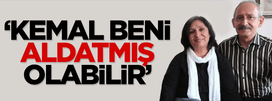 'Kemal beni aldatmış olabilir'