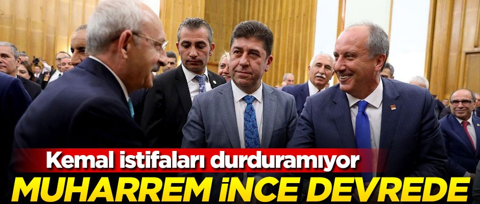 Kemal istifaları durduramıyor, Muharrem İnce devrede