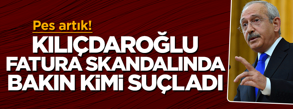 Kemal Kılıçdaroğlu 1 milyon 200 bin liralık fatura skandalında bakın kimi suçladı