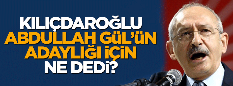 Kemal Kılıçdaroğlu, Abdullah Gül'ün adaylığı için ne dedi?