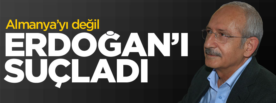 Kemal Kılıçdaroğlu Almanya'yı değil Erdoğan'ı suçladı