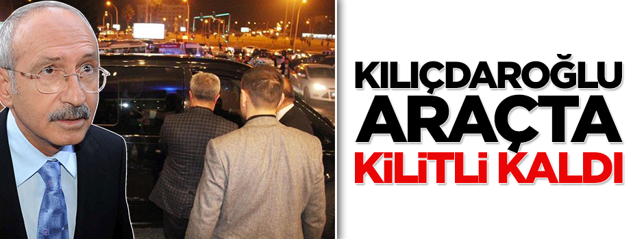 Kemal Kılıçdaroğlu, araçta kilitli kaldı