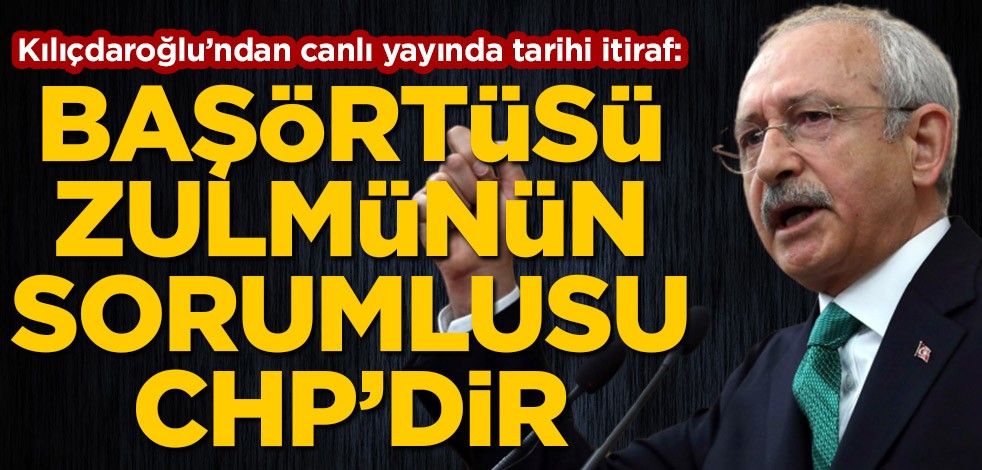 Kemal Kılıçdaroğlu: Başörtüsü sorununun sorumlusu biziz!