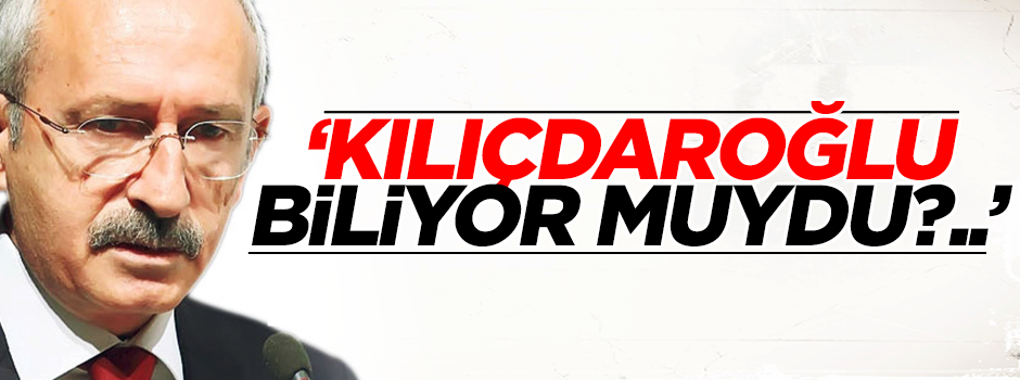 "Kemal Kılıçdaroğlu biliyor muydu?.."