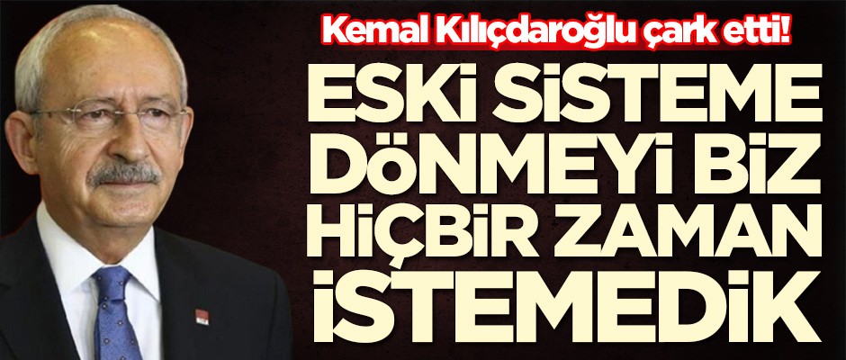 Kemal Kılıçdaroğlu çark etti: Biz eski sistemi istemiyoruz