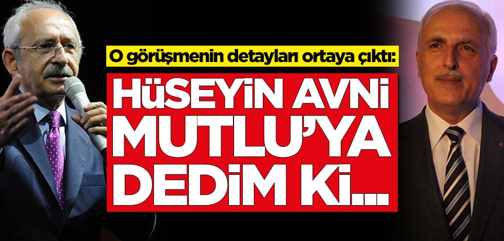 Kemal Kılıçdaroğlu ile Hüseyin Avni Mutlu arasındaki görüşmenin detayları ortaya çıktı: Dedim ki...