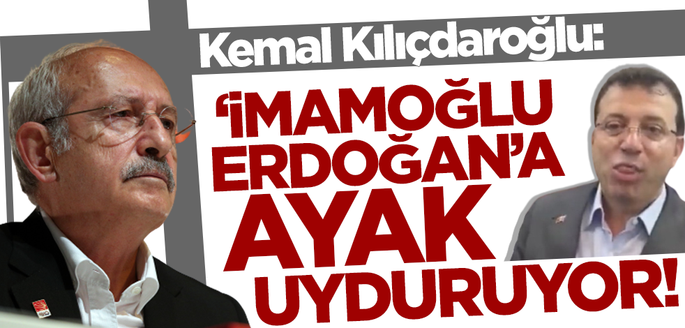 Kemal Kılıçdaroğlu: İmamoğlu Erdoğan'a ayak uyduruyor