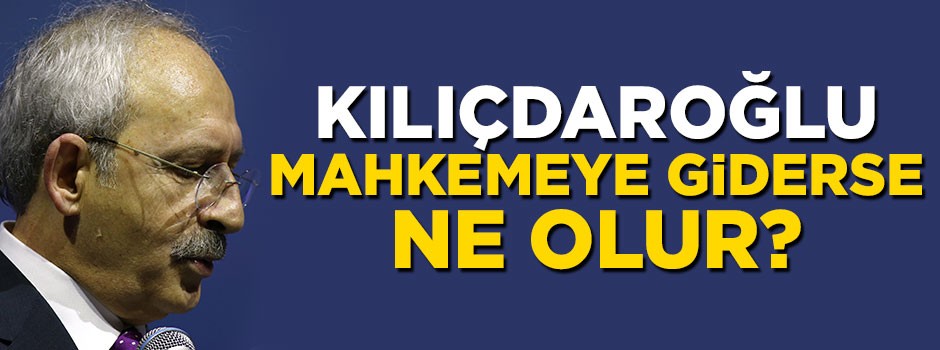 Kemal Kılıçdaroğlu mahkemeye giderse ne olur?