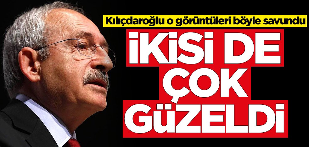 Kemal Kılıçdaroğlu o görüntüleri böyle savundu! 'İkisi de çok güzeldi'