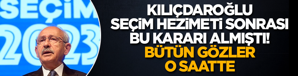 Kemal Kılıçdaroğlu, seçim hezimeti sonrası bu kararı almıştı! Bütün gözler o saatte