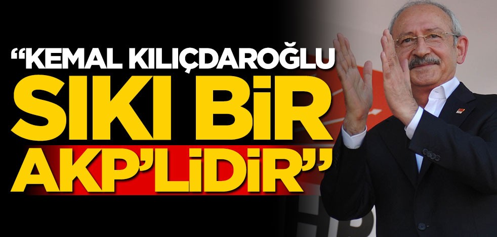 "Kemal Kılıçdaroğlu sıkı bir AKP’lidir"