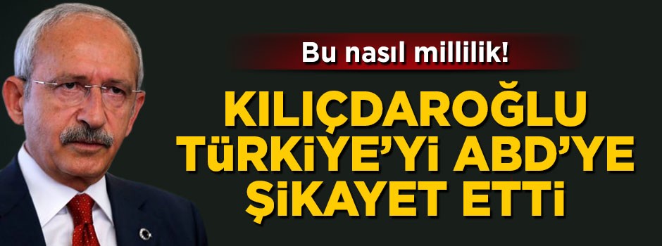 Kemal Kılıçdaroğlu Türkiye'yi ABD'ye şikayet etti
