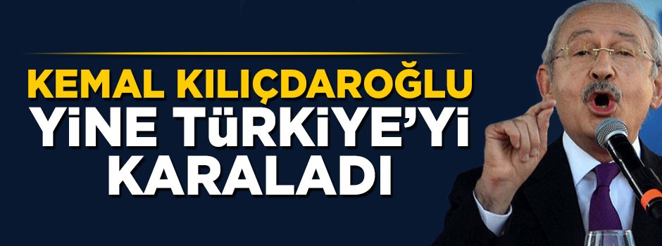 Kemal Kılıçdaroğlu Türkiye'yi karaladı