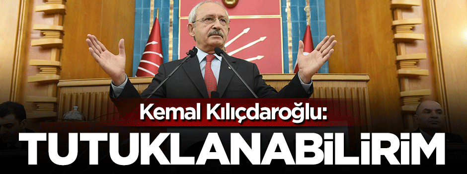 Kemal Kılıçdaroğlu: Tutuklanabilirim